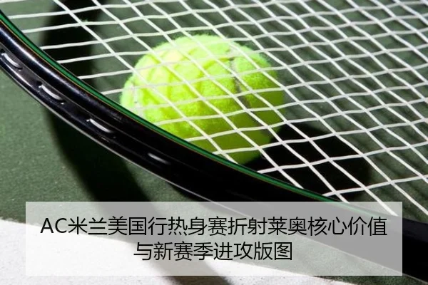 AC米兰美国行热身赛折射莱奥核心价值与新赛季进攻版图