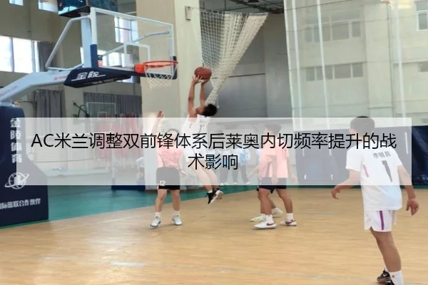 AC米兰调整双前锋体系后莱奥内切频率提升的战术影响
